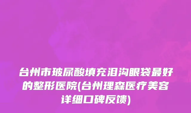 台州市玻尿酸填充泪沟眼袋最好的整形医院(台州理森医疗美容详细口碑反馈)