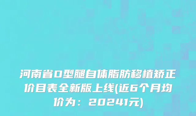 河南省O型腿自体脂肪移植矫正价目表全新版上线(近6个月均价为：20241元)