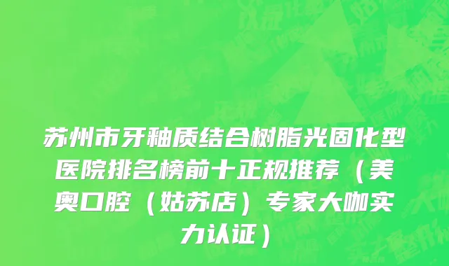 苏州市牙釉质结合树脂光固化型医院排名榜前十正规推荐（美奥口腔（姑苏店）专家大咖实力认证）