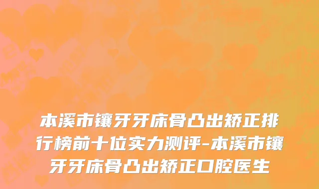 本溪市镶牙牙床骨凸出矫正排行榜前十位实力测评-本溪市镶牙牙床骨凸出矫正口腔医生