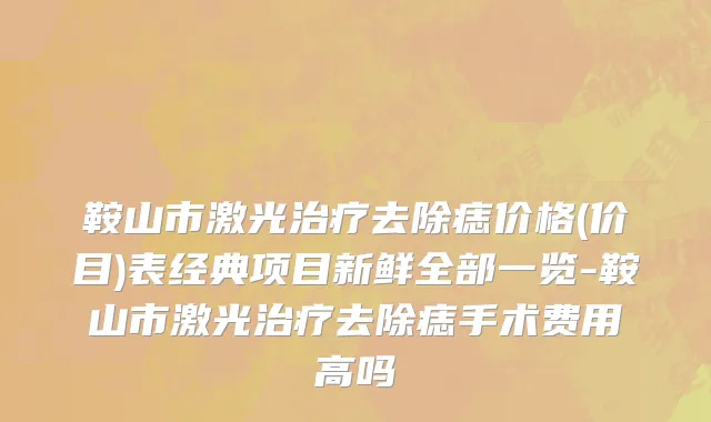 鞍山市激光治疗去除痣价格(价目)表经典项目新鲜全部一览-鞍山市激光治疗去除痣手术费用高吗