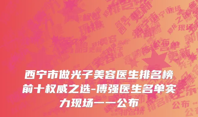 西宁市做光子美容医生排名榜前十权威之选-傅强医生名单实力现场一一公布