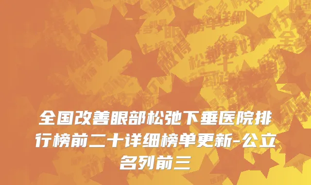 全国改善眼部松弛下垂医院排行榜前二十详细榜单更新-公立名列前三