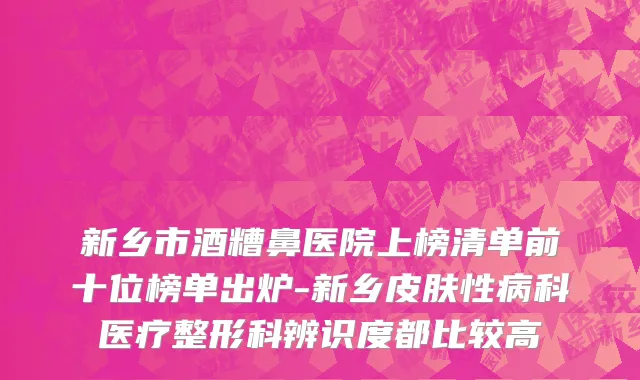 新乡市酒糟鼻医院上榜清单前十位榜单出炉-新乡皮肤性病科医疗整形科辨识度都比较高