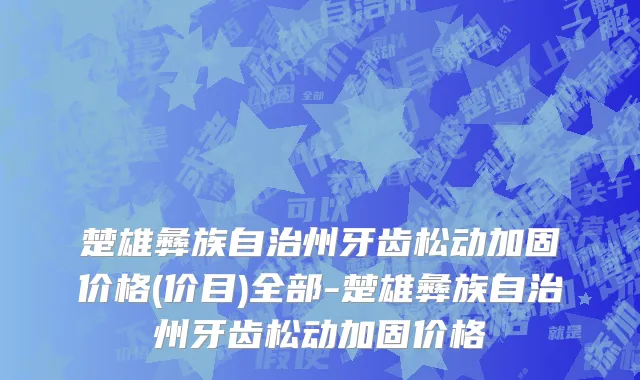 楚雄彝族自治州牙齿松动加固价格(价目)全部-楚雄彝族自治州牙齿松动加固价格