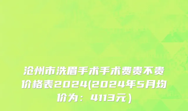 沧州市洗眉手术手术费贵不贵价格表2024(2024年5月均价为：4113元）
