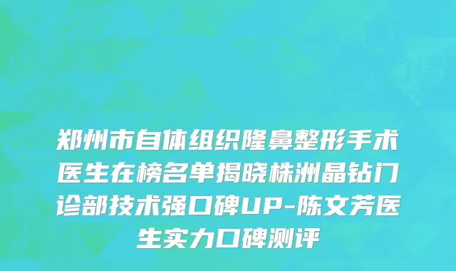 郑州市自体组织隆鼻整形手术医生在榜名单揭晓株洲晶钻门诊部技术强口碑UP-陈文芳医生实力口碑测评