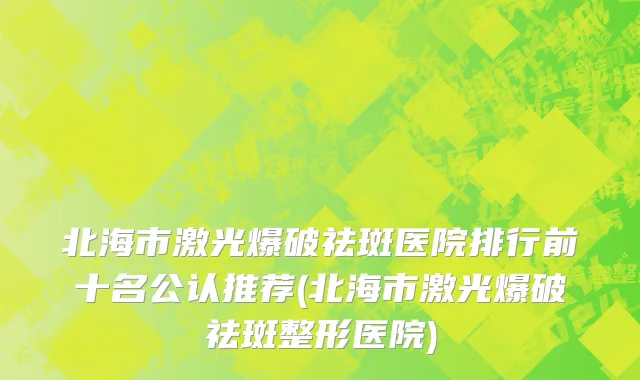 北海市激光爆破祛斑医院排行前十名公认推荐(北海市激光爆破祛斑整形医院)
