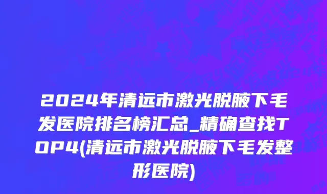 2024年清远市激光脱腋下毛发医院排名榜汇总_精确查找TOP4(清远市激光脱腋下毛发整形医院)