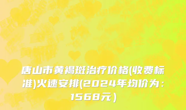 唐山市黄褐斑治疗价格(收费标准)火速安排(2024年均价为：1568元）