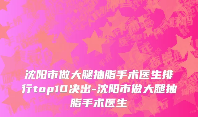 沈阳市做大腿抽脂手术医生排行top10决出-沈阳市做大腿抽脂手术医生