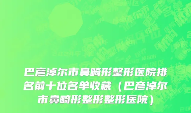 巴彦淖尔市鼻畸形整形医院排名前十位名单收藏（巴彦淖尔市鼻畸形整形整形医院）