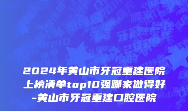 2024年黄山市牙冠重建医院上榜清单top10强哪家做得好-黄山市牙冠重建口腔医院