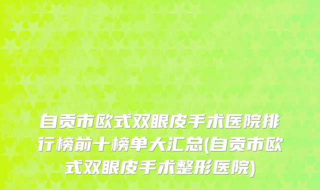 自贡市欧式双眼皮手术医院排行榜前十榜单大汇总(自贡市欧式双眼皮手术整形医院)