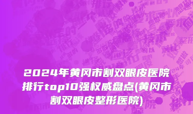 2024年黄冈市割双眼皮医院排行top10强权威盘点(黄冈市割双眼皮整形医院)