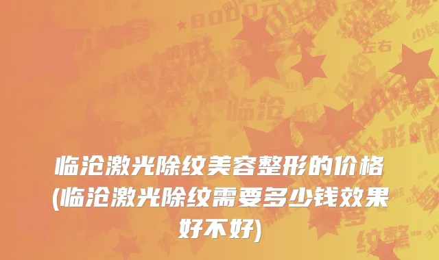 临沧激光除纹美容整形的价格(临沧激光除纹需要多少钱效果好不好)