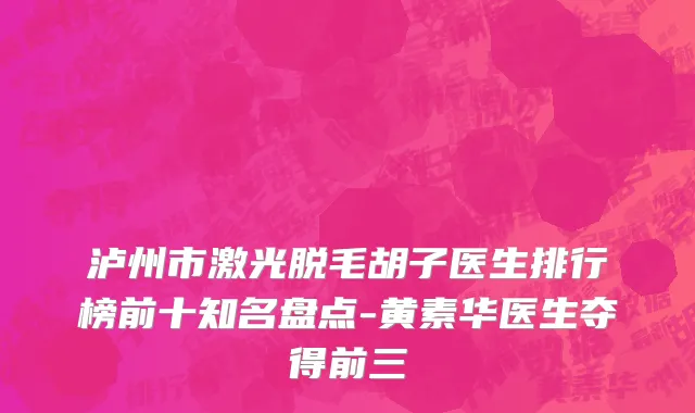 泸州市激光脱毛胡子医生排行榜前十知名盘点-黄素华医生夺得前三