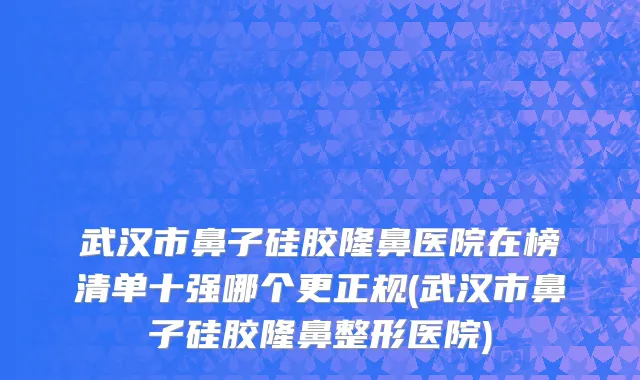 武汉市鼻子硅胶隆鼻医院在榜清单十强哪个更正规(武汉市鼻子硅胶隆鼻整形医院)