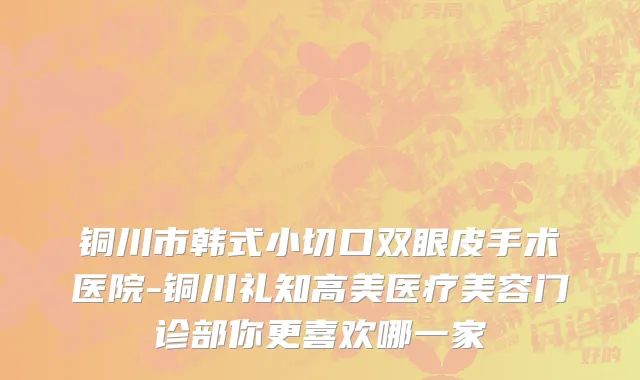 铜川市韩式小切口双眼皮手术医院-铜川礼知高美医疗美容门诊部你更喜欢哪一家