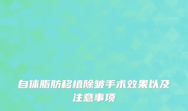 自体脂肪移植除皱手术效果以及注意事项