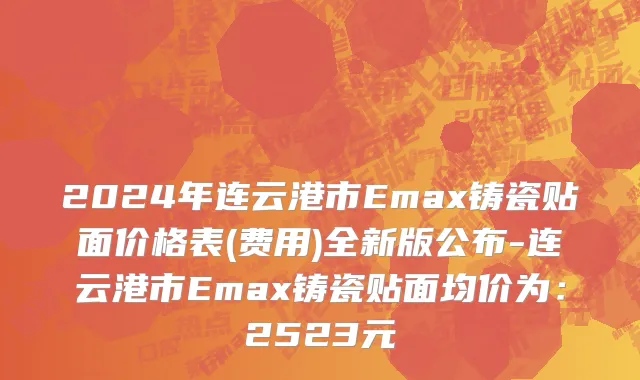 2024年连云港市Emax铸瓷贴面价格表(费用)全新版公布-连云港市Emax铸瓷贴面均价为：2523元