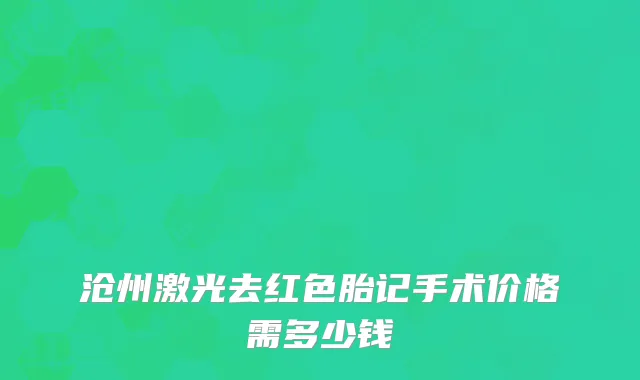 沧州激光去红色胎记手术价格需多少钱