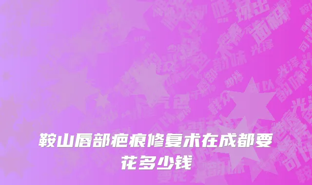 鞍山唇部疤痕修复术在成都要花多少钱