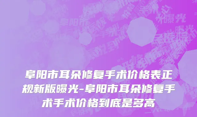 阜阳市耳朵修复手术价格表正规新版曝光-阜阳市耳朵修复手术手术价格到底是多高
