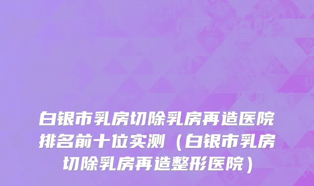 白银市乳房切除乳房再造医院排名前十位实测（白银市乳房切除乳房再造整形医院）