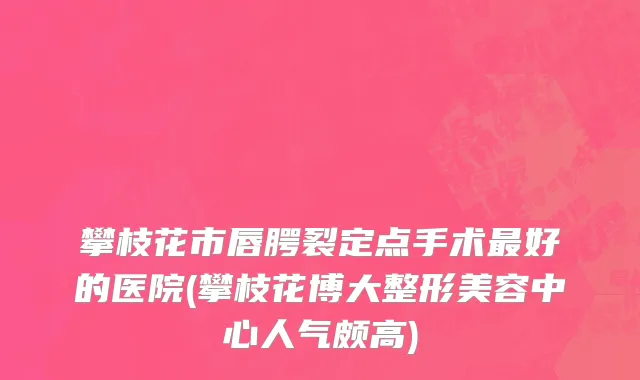 攀枝花市唇腭裂定点手术最好的医院(攀枝花博大整形美容中心人气颇高)
