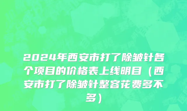 2024年西安市打了除皱针各个项目的价格表上线明目（西安市打了除皱针整容花费多不多）