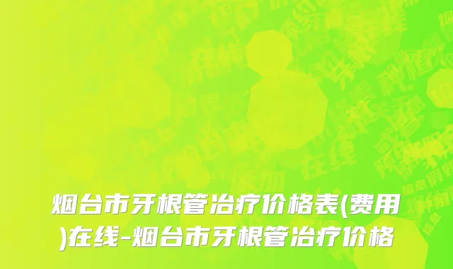 烟台市牙根管冶疗价格表(费用)在线-烟台市牙根管冶疗价格