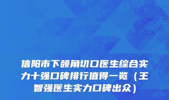 信阳市下颌角切口医生综合实力十强口碑排行值得一览（王智强医生实力口碑出众）