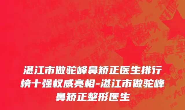 湛江市做驼峰鼻矫正医生排行榜十强权威亮相-湛江市做驼峰鼻矫正整形医生