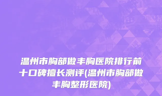 温州市胸部做丰胸医院排行前十口碑擅长测评(温州市胸部做丰胸整形医院)