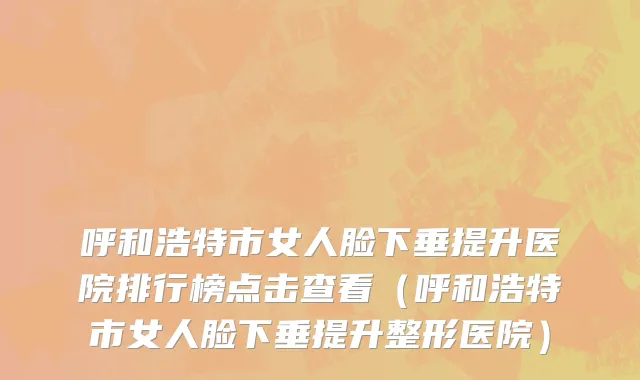 呼和浩特市女人脸下垂提升医院排行榜点击查看（呼和浩特市女人脸下垂提升整形医院）