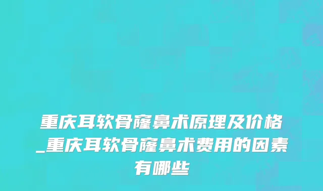 重庆耳软骨窿鼻术原理及价格_重庆耳软骨窿鼻术费用的因素有哪些