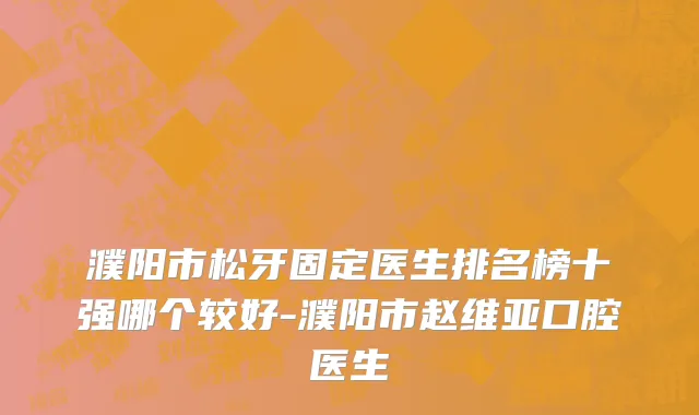 濮阳市松牙固定医生排名榜十强哪个较好-濮阳市赵维亚口腔医生