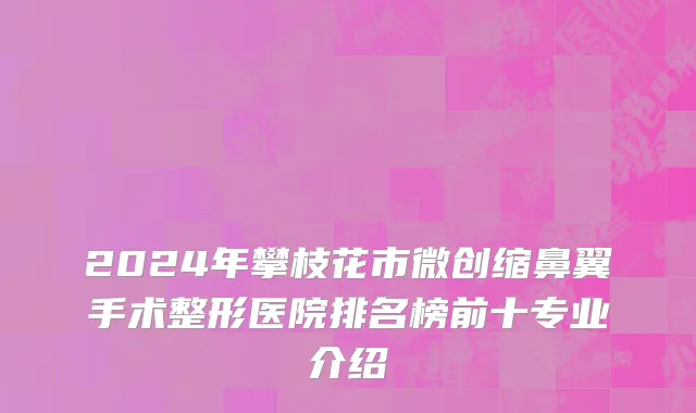 2024年攀枝花市微创缩鼻翼手术整形医院排名榜前十专业介绍