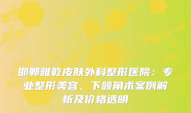 邯郸雅乾皮肤外科整形医院：专业整形美容，下颌角术案例解析及价格透明