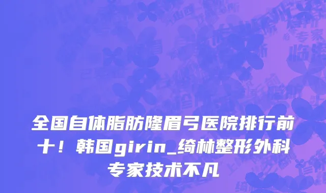全国自体脂肪隆眉弓医院排行前十!韩国girin_绮林整形外科专家技术不凡