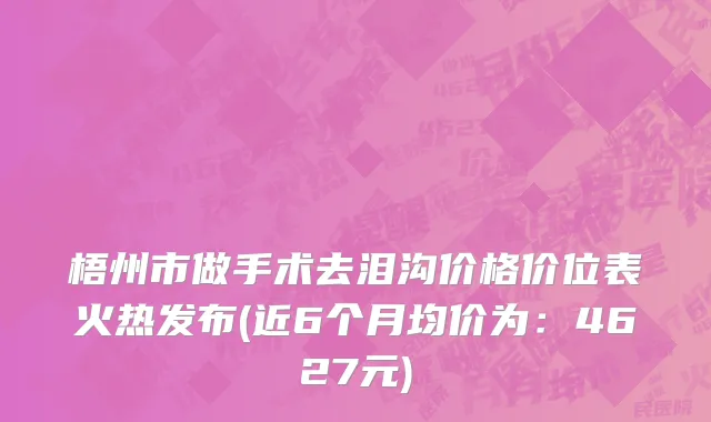 梧州市做手术去泪沟价格价位表火热发布(近6个月均价为：4627元)
