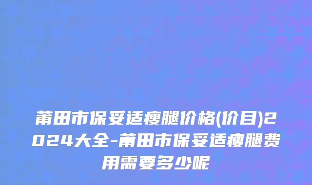莆田市保妥适瘦腿价格(价目)2024大全-莆田市保妥适瘦腿费用需要多少呢