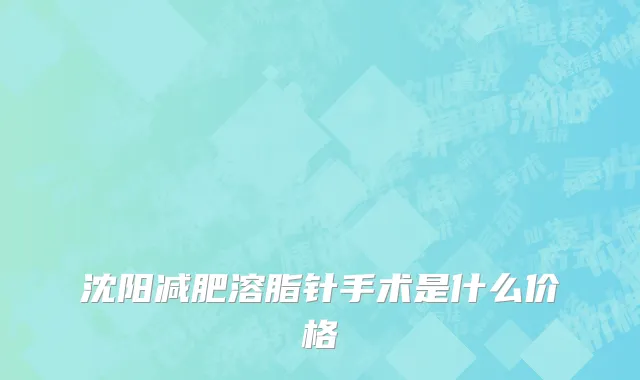 沈阳减肥溶脂针手术是什么价格