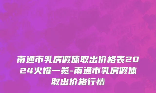 南通市乳房假体取出价格表2024火爆一览-南通市乳房假体取出价格行情