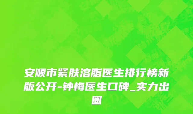 安顺市紧肤溶脂医生排行榜新版公开-钟梅医生口碑_实力出圈