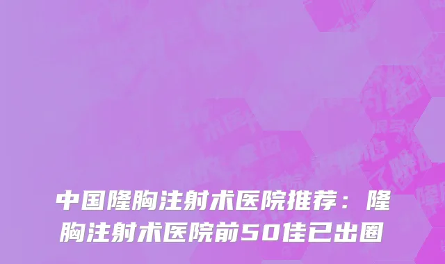 中国隆胸注射术医院推荐：隆胸注射术医院前50佳已出圈