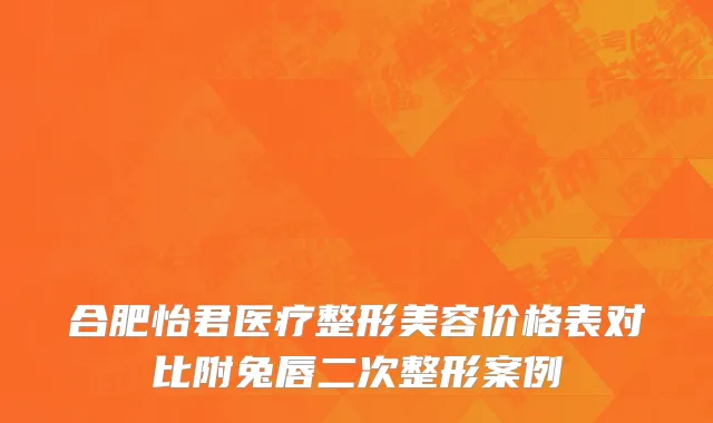 合肥怡君医疗整形美容价格表对比附兔唇二次整形案例