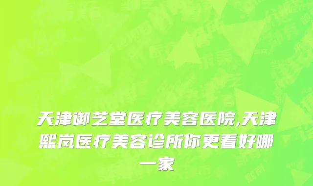 天津御芝堂医疗美容医院,天津熙岚医疗美容诊所你更看好哪一家
