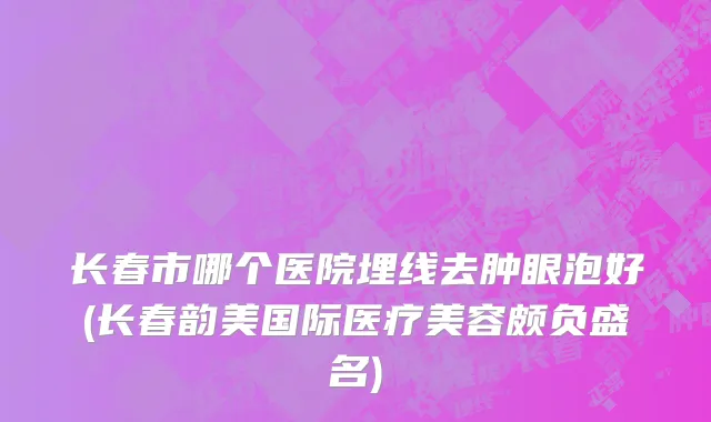 长春市哪个医院埋线去肿眼泡好(长春韵美国际医疗美容颇负盛名)